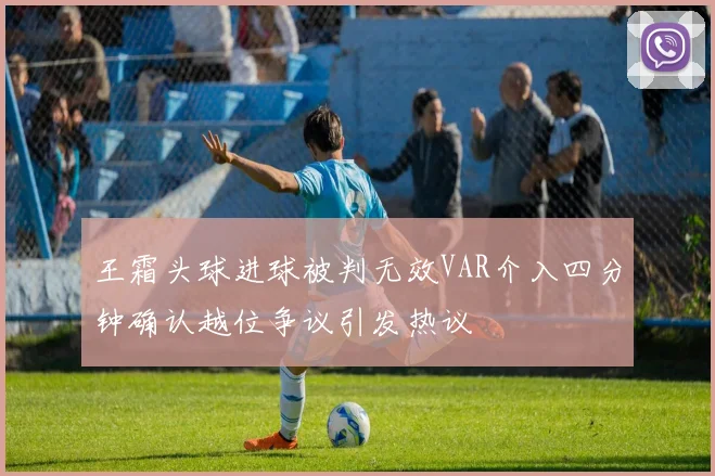 王霜头球进球被判无效VAR介入四分钟确认越位争议引发热议