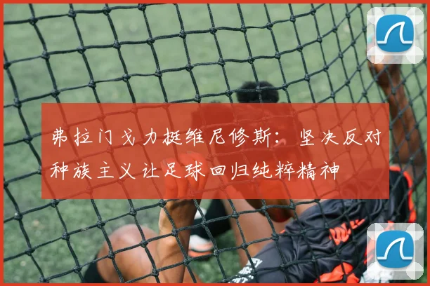 弗拉门戈力挺维尼修斯：坚决反对种族主义让足球回归纯粹精神