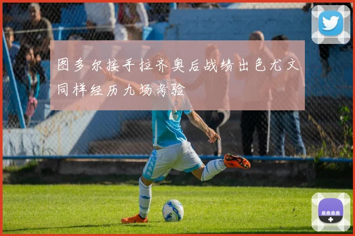 图多尔接手拉齐奥后战绩出色尤文同样经历九场考验