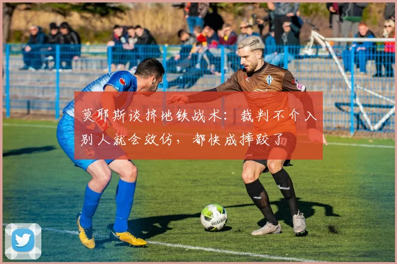 莫耶斯谈挤地铁战术：裁判不介入别人就会效仿，都快成摔跤了