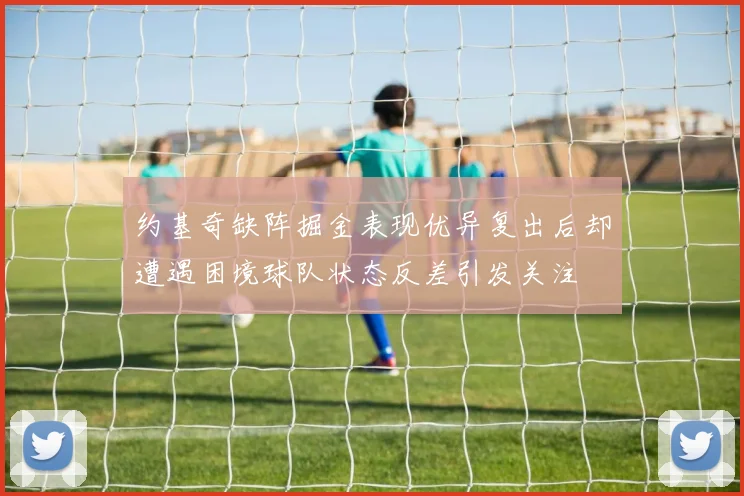 约基奇缺阵掘金表现优异复出后却遭遇困境球队状态反差引发关注