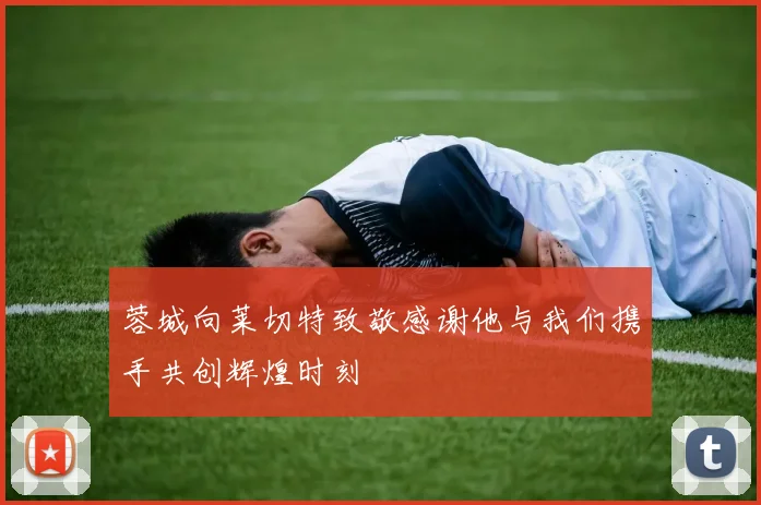 蓉城向莱切特致敬感谢他与我们携手共创辉煌时刻