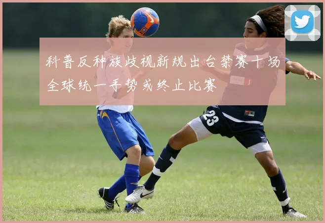 科普反种族歧视新规出台禁赛十场全球统一手势或终止比赛