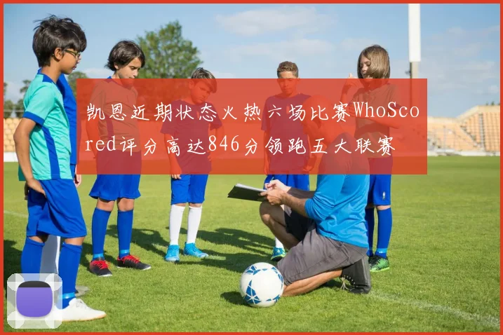 凯恩近期状态火热六场比赛WhoScored评分高达846分领跑五大联赛