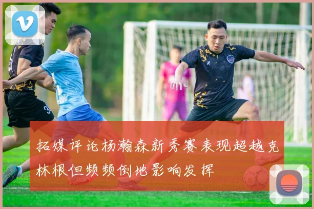 拓媒评论杨瀚森新秀赛表现超越克林根但频频倒地影响发挥